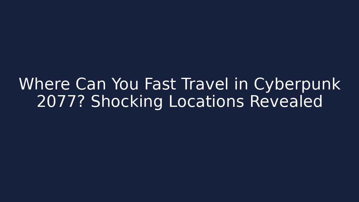 Where Can You Fast Travel in Cyberpunk 2077? Shocking Locations Revealed