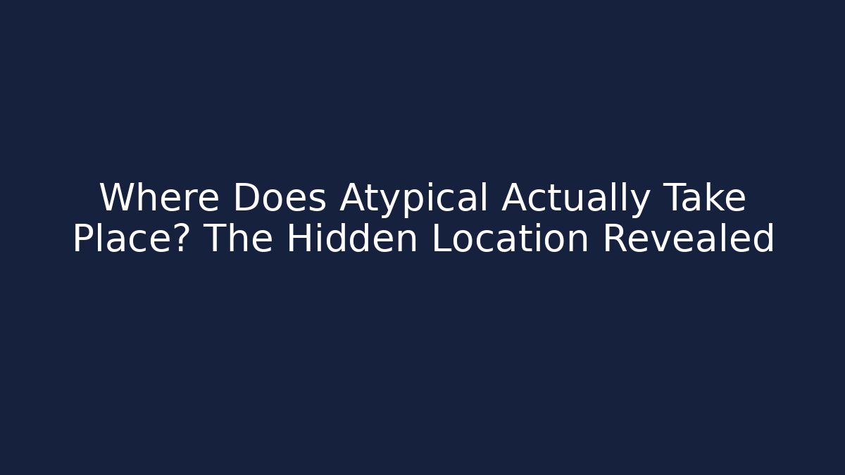 Where Does Atypical Actually Take Place? The Hidden Location Revealed