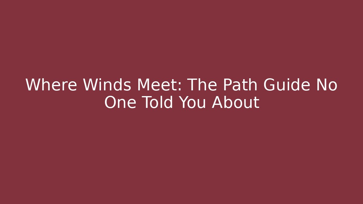 Where Winds Meet: The Path Guide No One Told You About