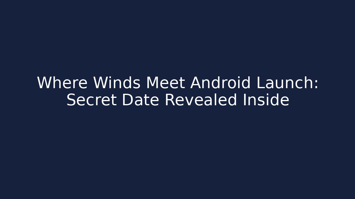 Where Winds Meet Android Launch: Secret Date Revealed Inside