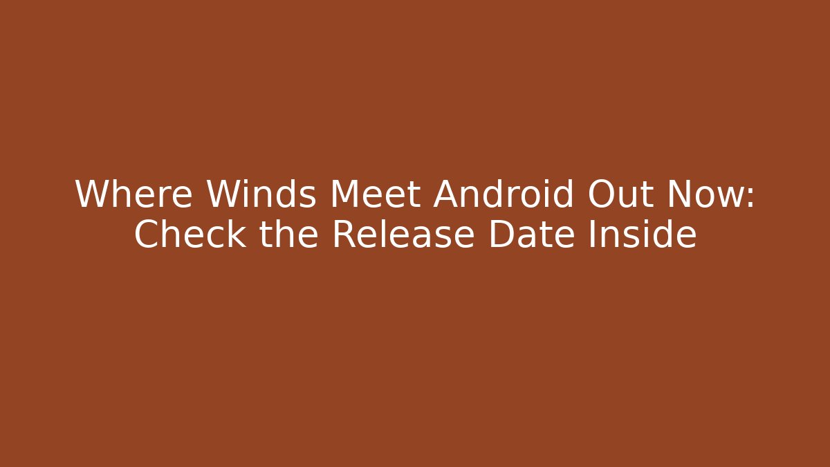 Where Winds Meet Android Out Now: Check the Release Date Inside - Sports History Weekly