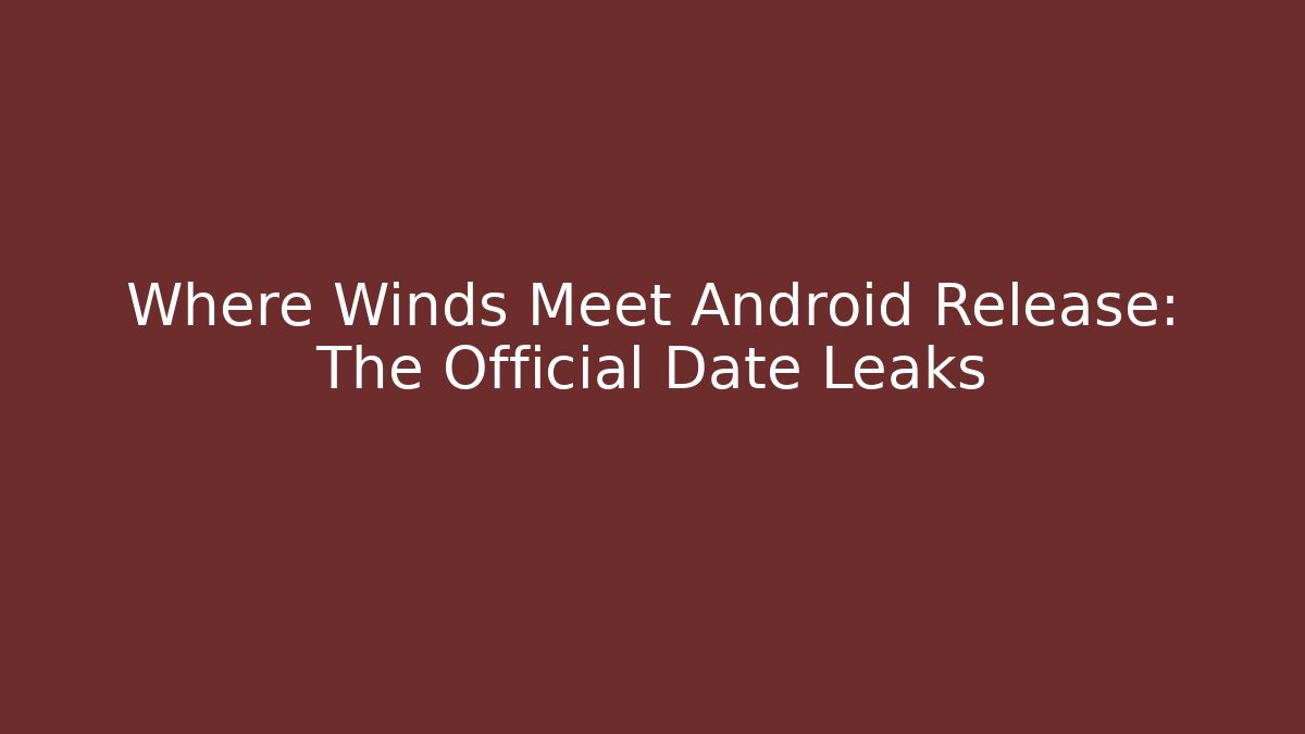 Where Winds Meet Android Release: The Official Date Leaks