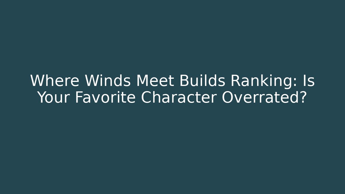 Where Winds Meet Builds Ranking: Is Your Favorite Character Overrated?