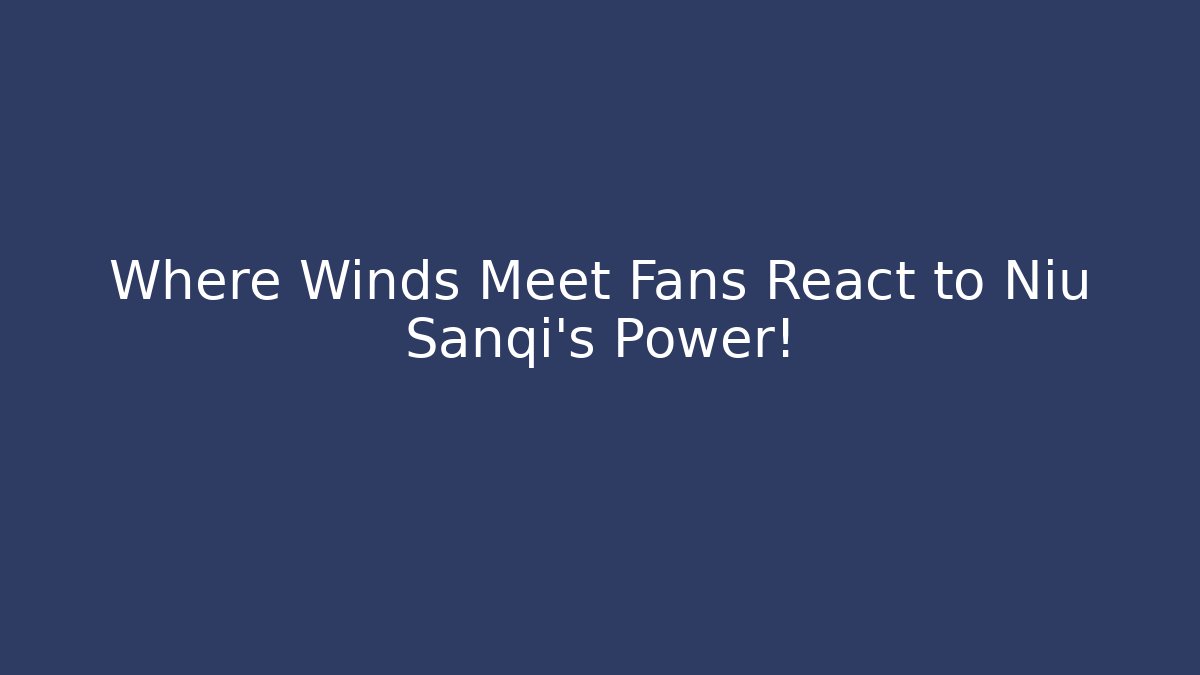 Where Winds Meet Fans React to Niu Sanqi’s Power!