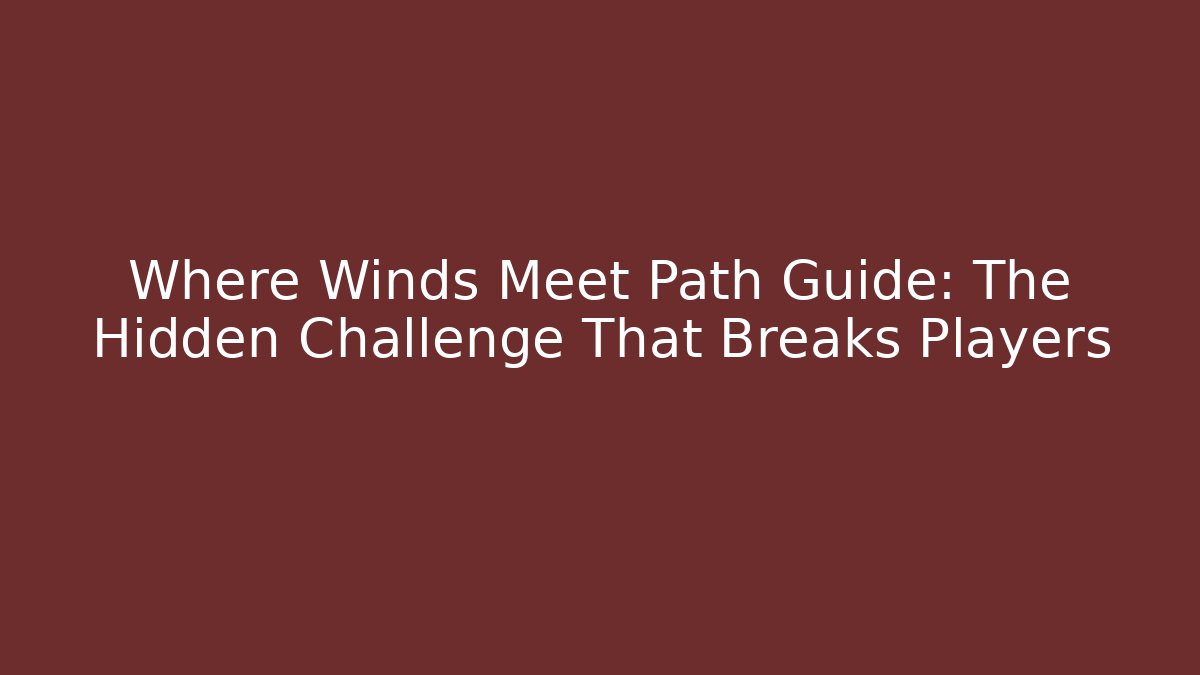 Where Winds Meet Path Guide: The Hidden Challenge That Breaks Players