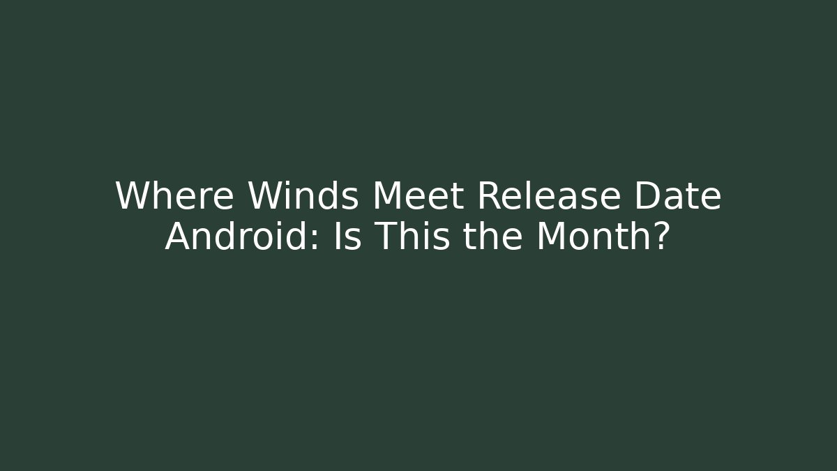 Where Winds Meet Release Date Android: Is This the Month?