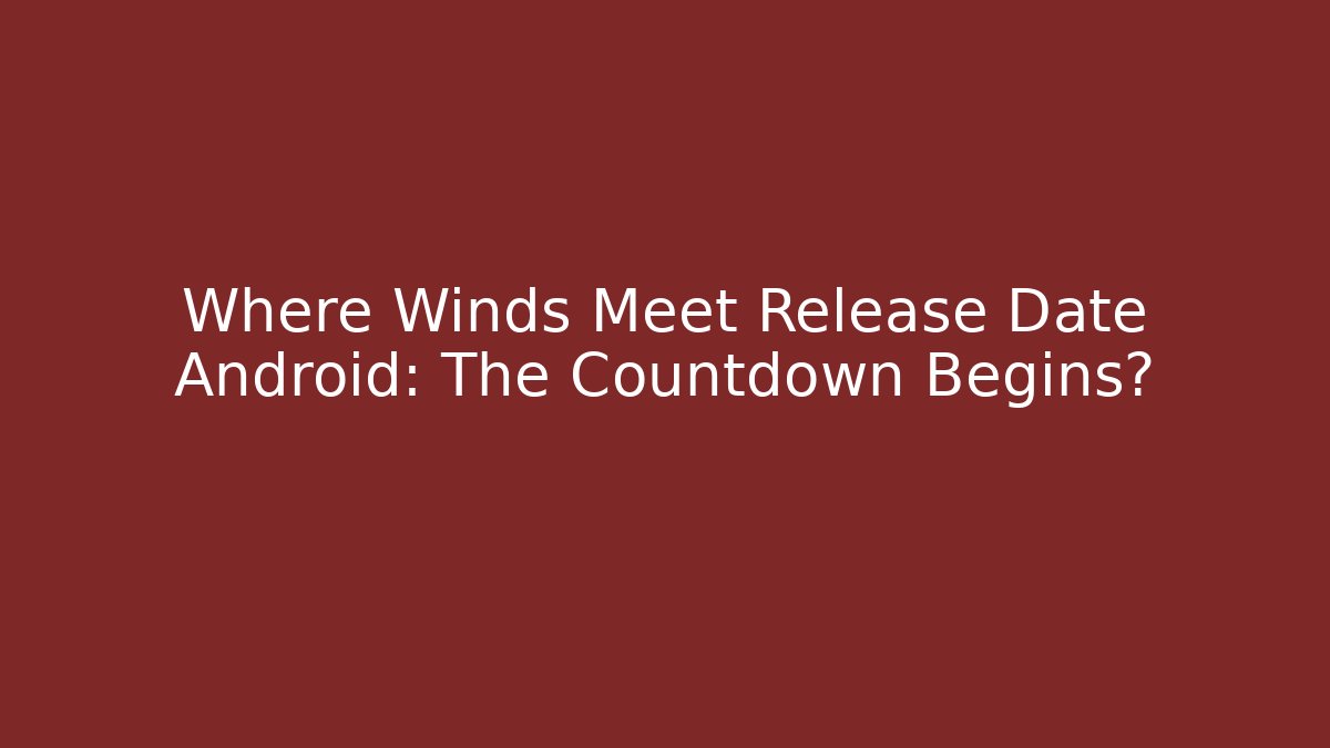 Where Winds Meet Release Date Android: The Countdown Begins?