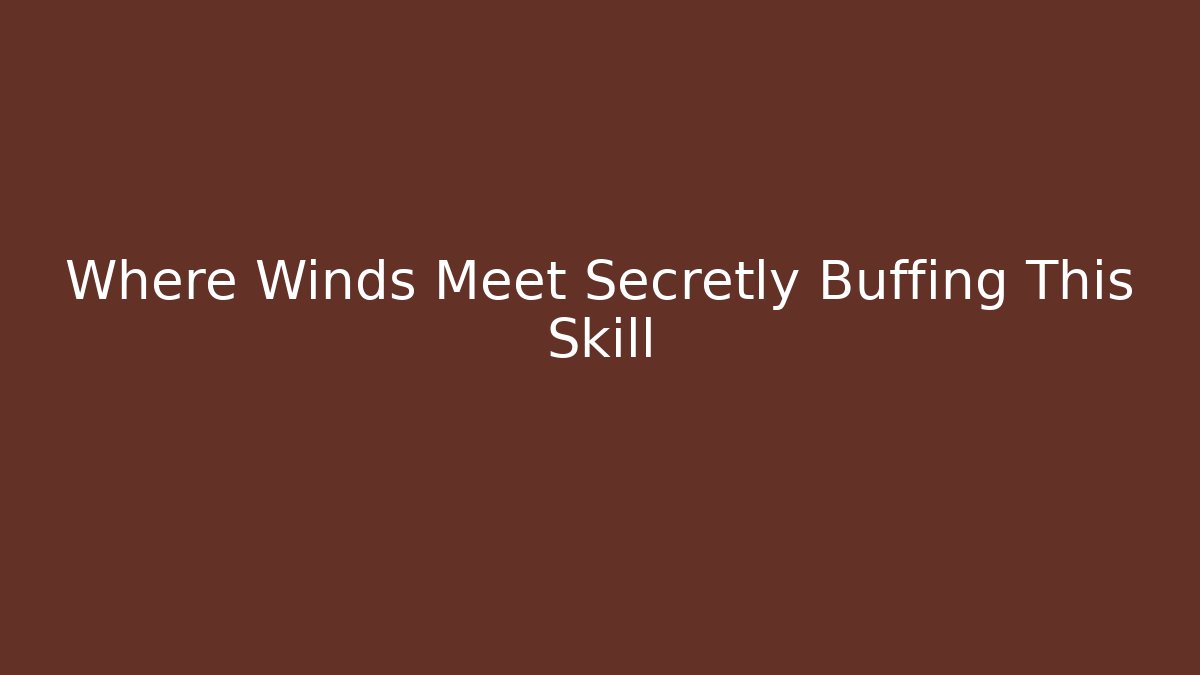 Where Winds Meet Secretly Buffing This Skill