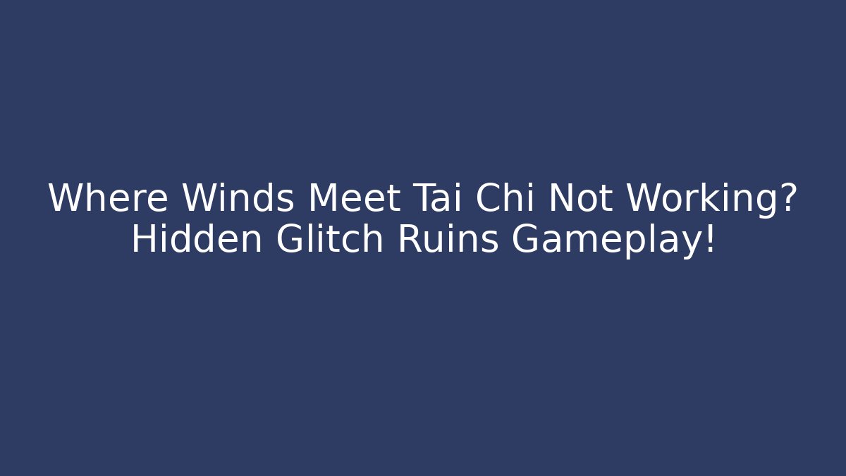 Where Winds Meet Tai Chi Not Working? Hidden Glitch Ruins Gameplay!