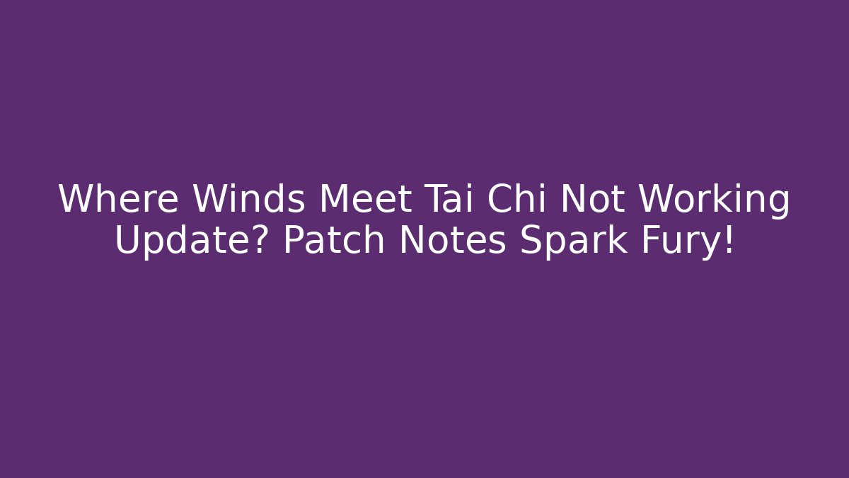 Where Winds Meet Tai Chi Not Working Update? Patch Notes Spark Fury!