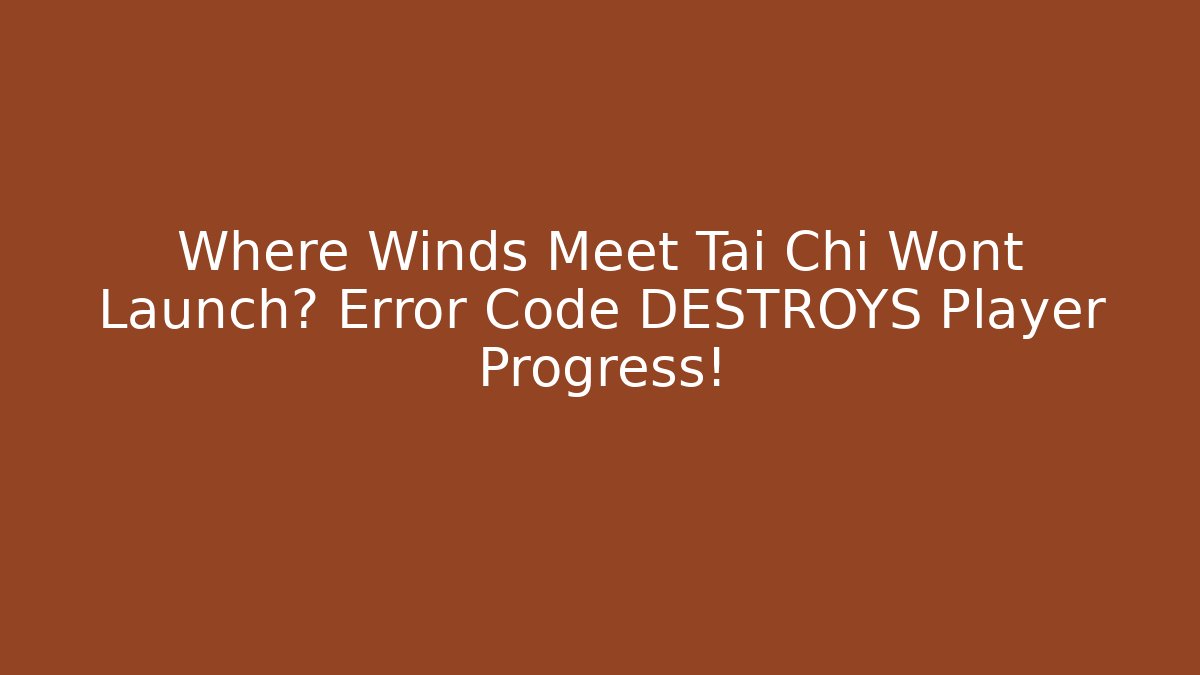 Where Winds Meet Tai Chi Wont Launch? Error Code DESTROYS Player Progress!