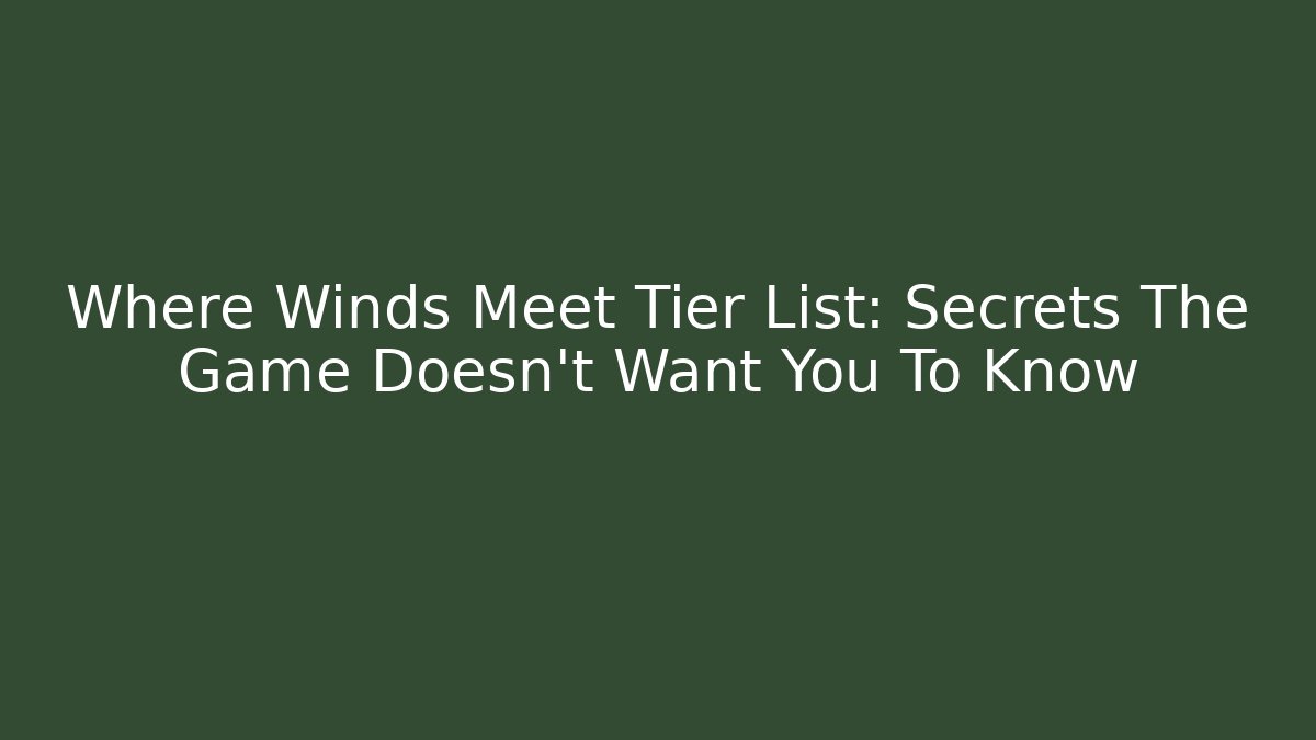 Where Winds Meet Tier List: Secrets The Game Doesn't Want You To Know