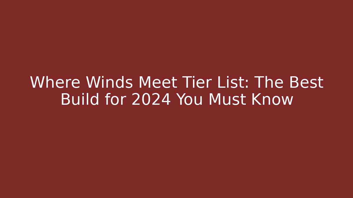 Where Winds Meet Tier List: The Best Build for 2024 You Must Know