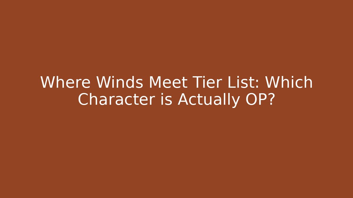 Where Winds Meet Tier List: Which Character is Actually OP?