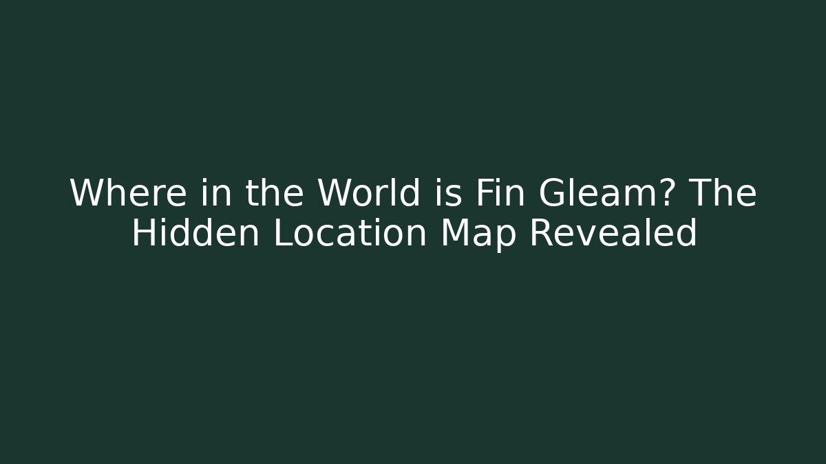 Where in the World is Fin Gleam? The Hidden Location Map Revealed