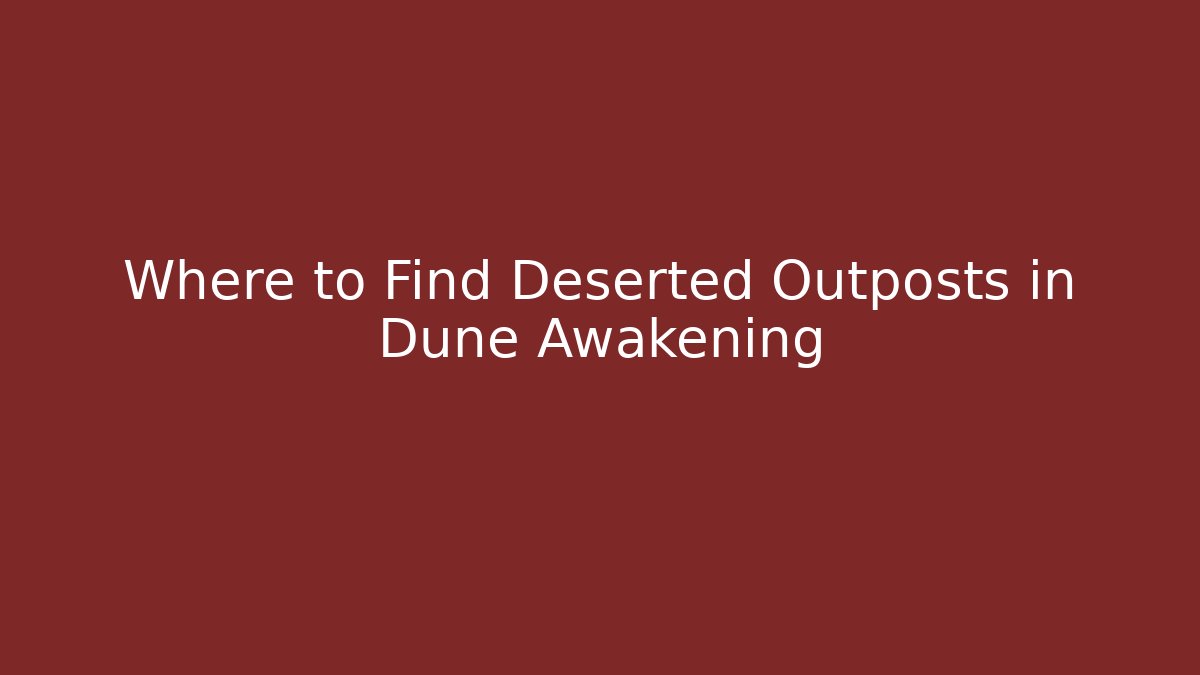 Where to Find Deserted Outposts in Dune Awakening