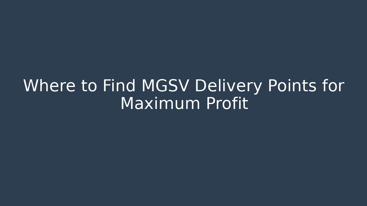 Where to Find MGSV Delivery Points for Maximum Profit - Sports History Weekly