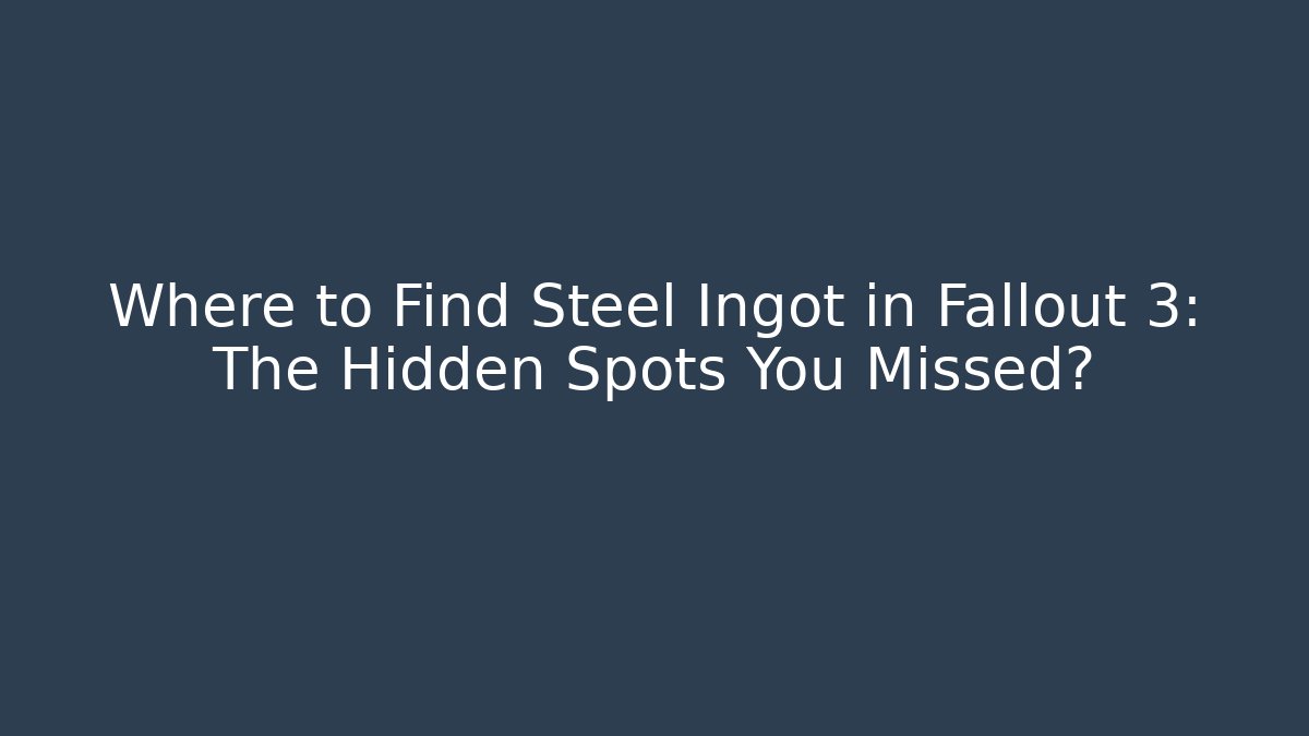 Where to Find Steel Ingot in Fallout 3: The Hidden Spots You Missed?