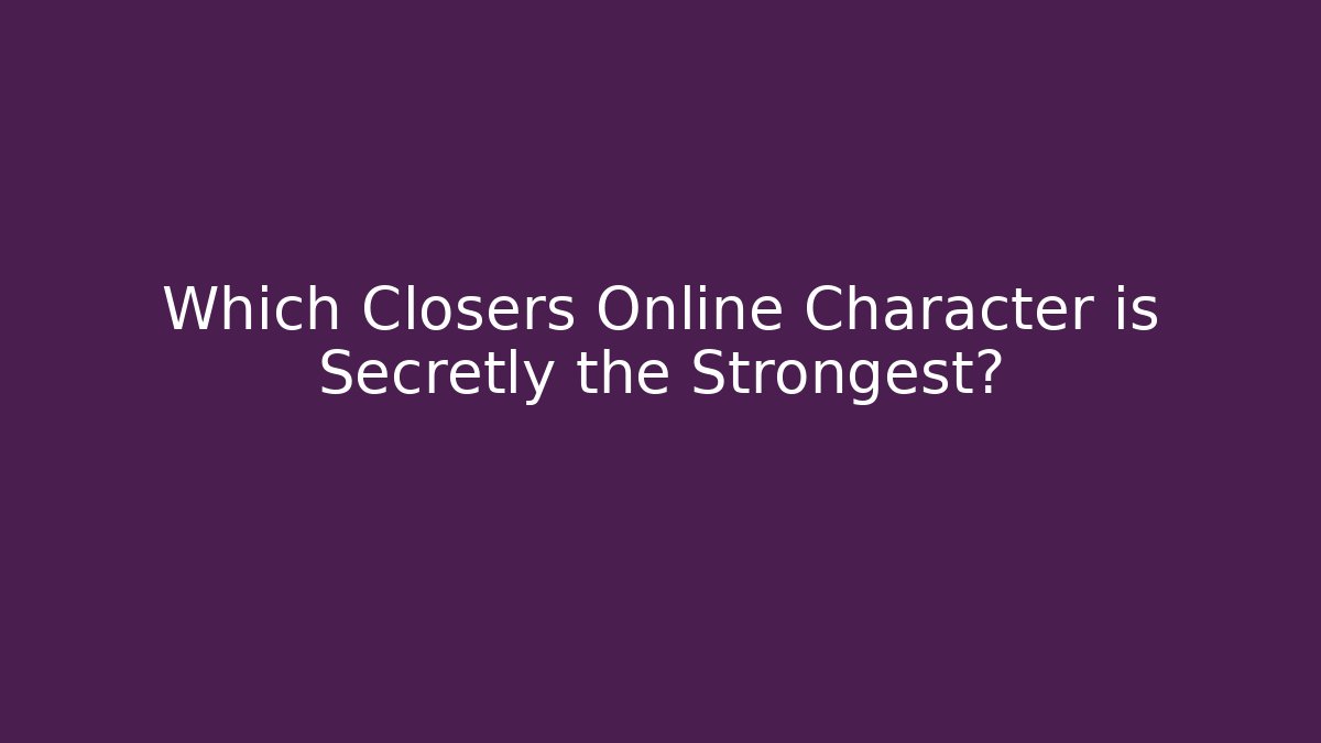 Which Closers Online Character is Secretly the Strongest?