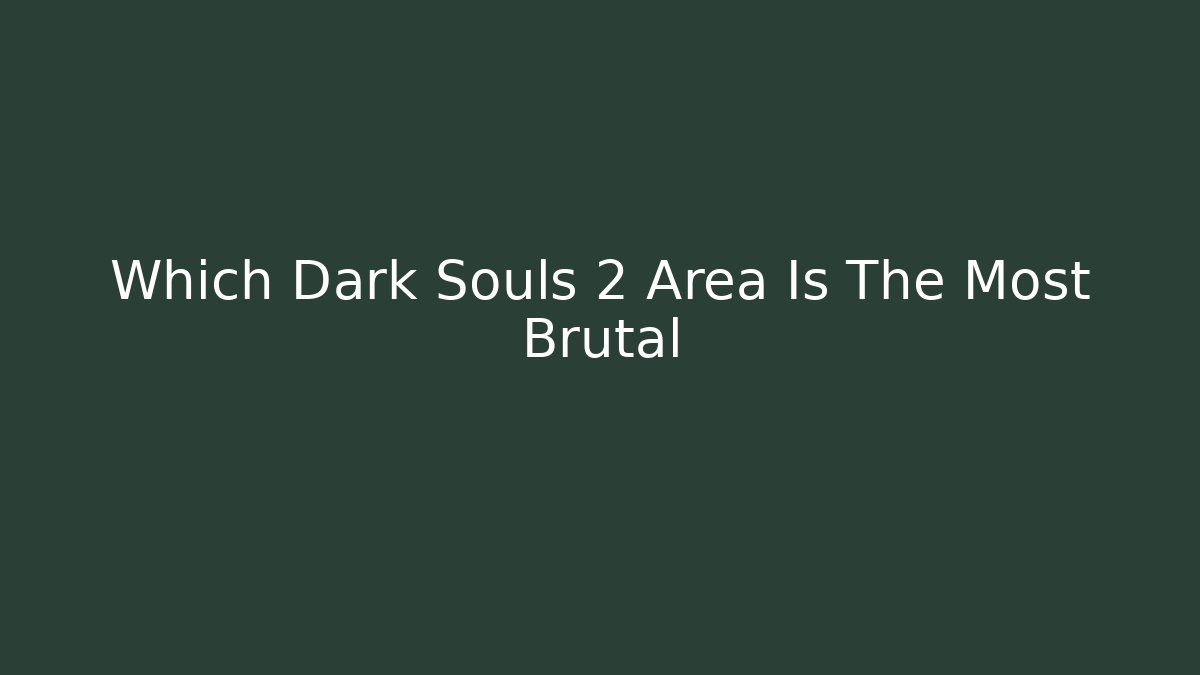 Which Dark Souls 2 Area Is The Most Brutal