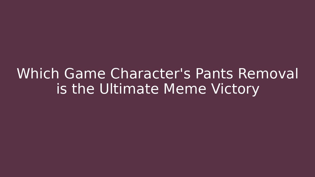 Which Game Character's Pants Removal is the Ultimate Meme Victory