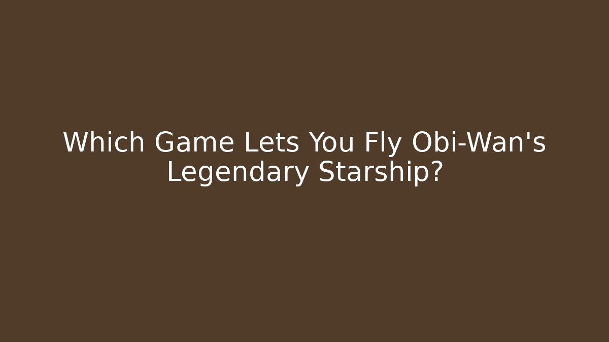 Which Game Lets You Fly Obi-Wan's Legendary Starship?