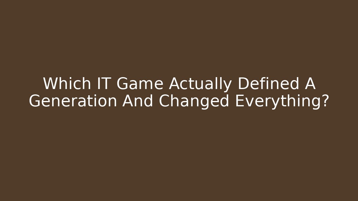 Which IT Game Actually Defined A Generation And Changed Everything?