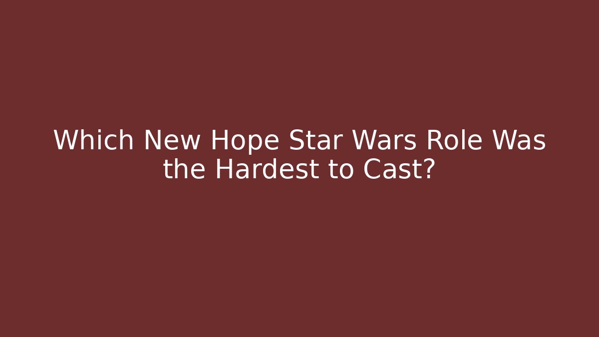 Which New Hope Star Wars Role Was the Hardest to Cast?