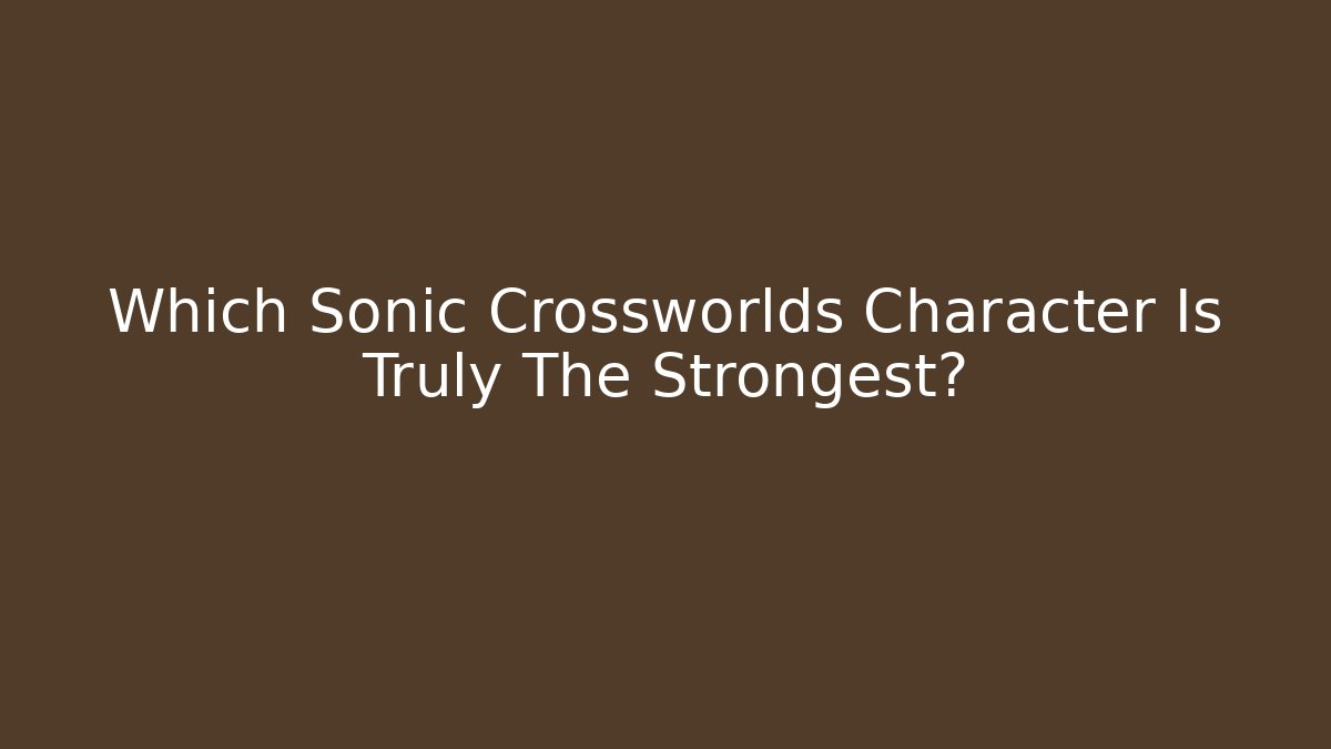 Which Sonic Crossworlds Character Is Truly The Strongest?