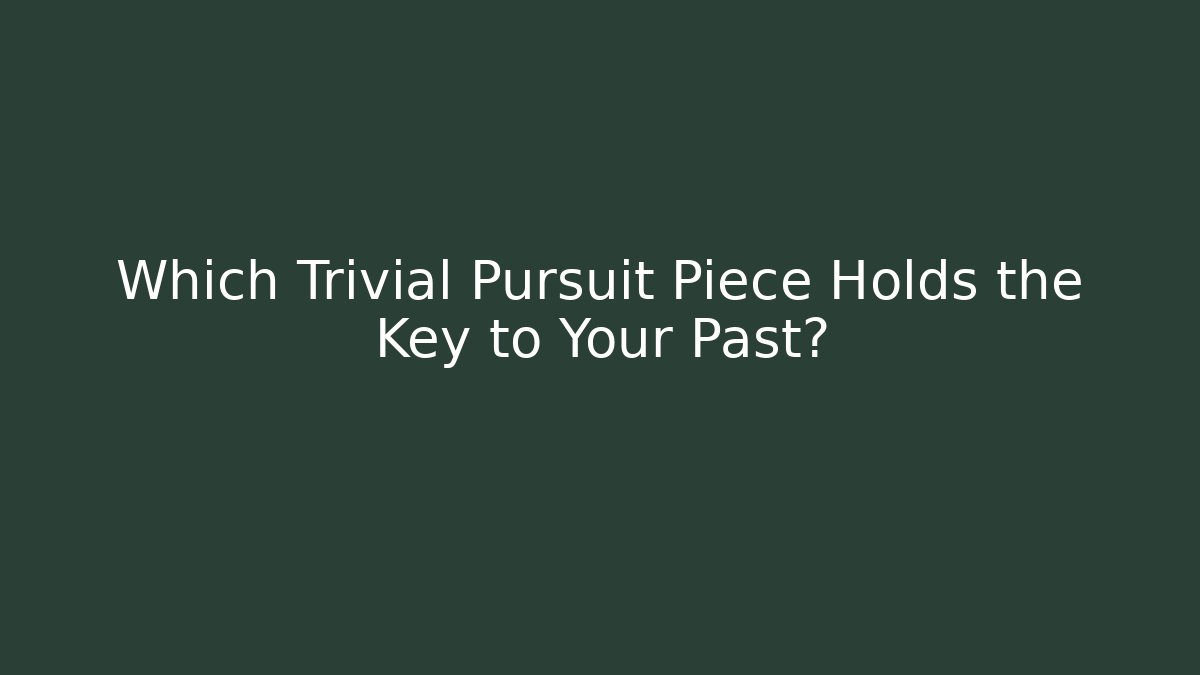 Which Trivial Pursuit Piece Holds the Key to Your Past?