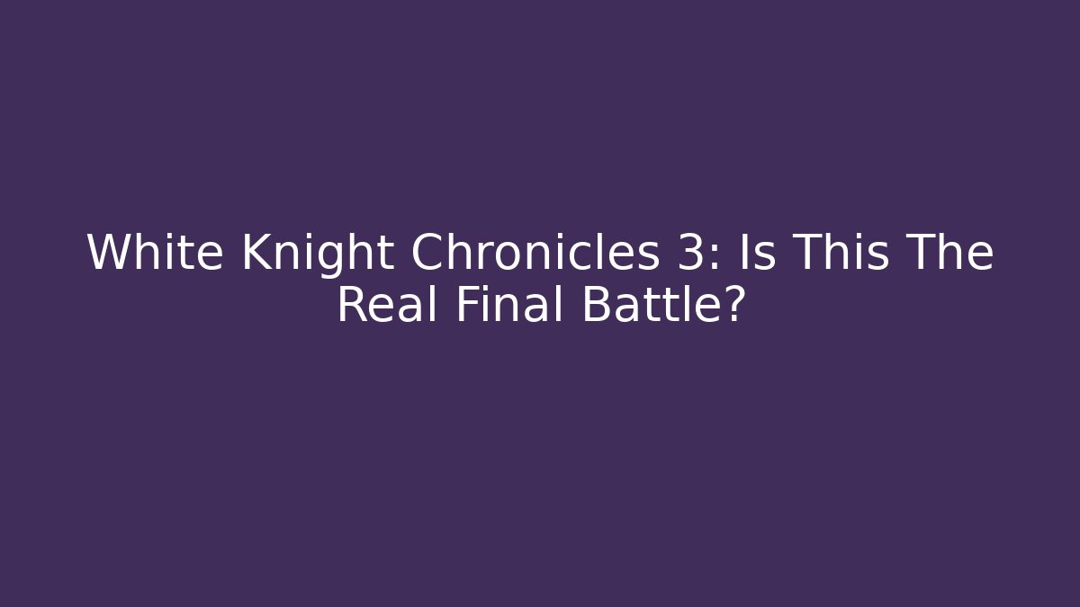 White Knight Chronicles 3: Is This The Real Final Battle?
