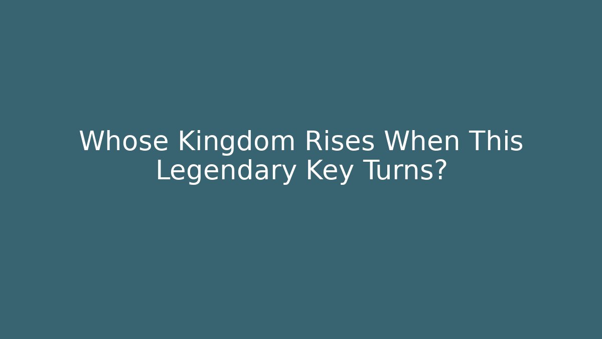 Whose Kingdom Rises When This Legendary Key Turns?
