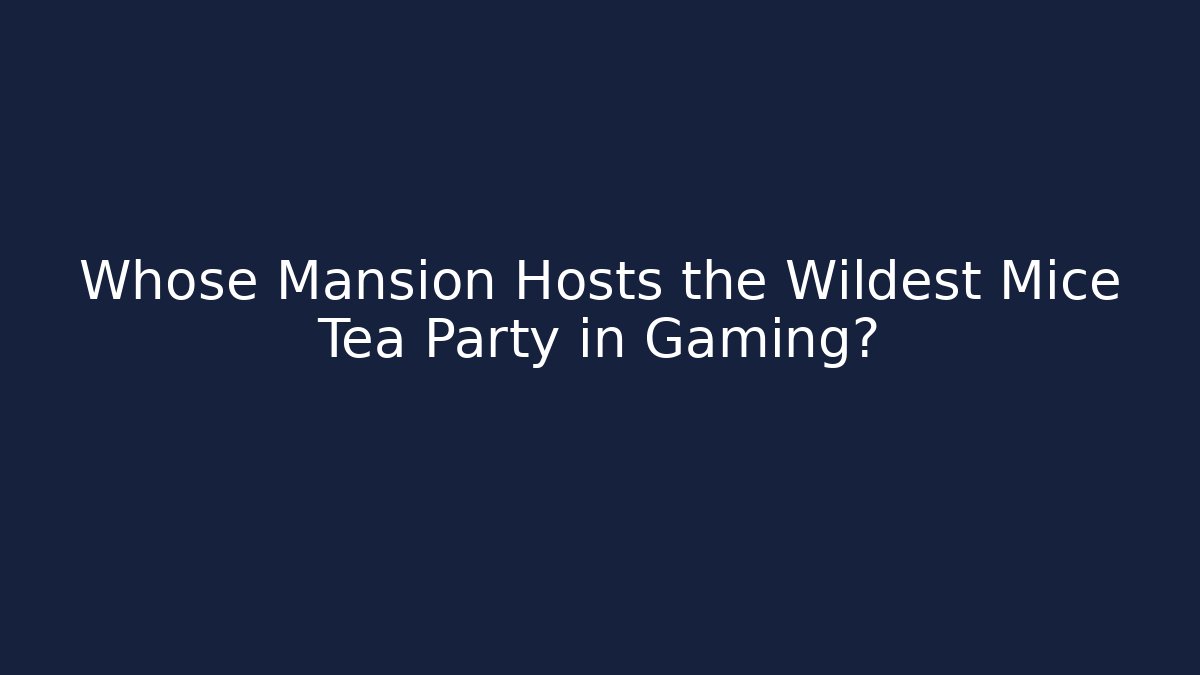 Whose Mansion Hosts the Wildest Mice Tea Party in Gaming?