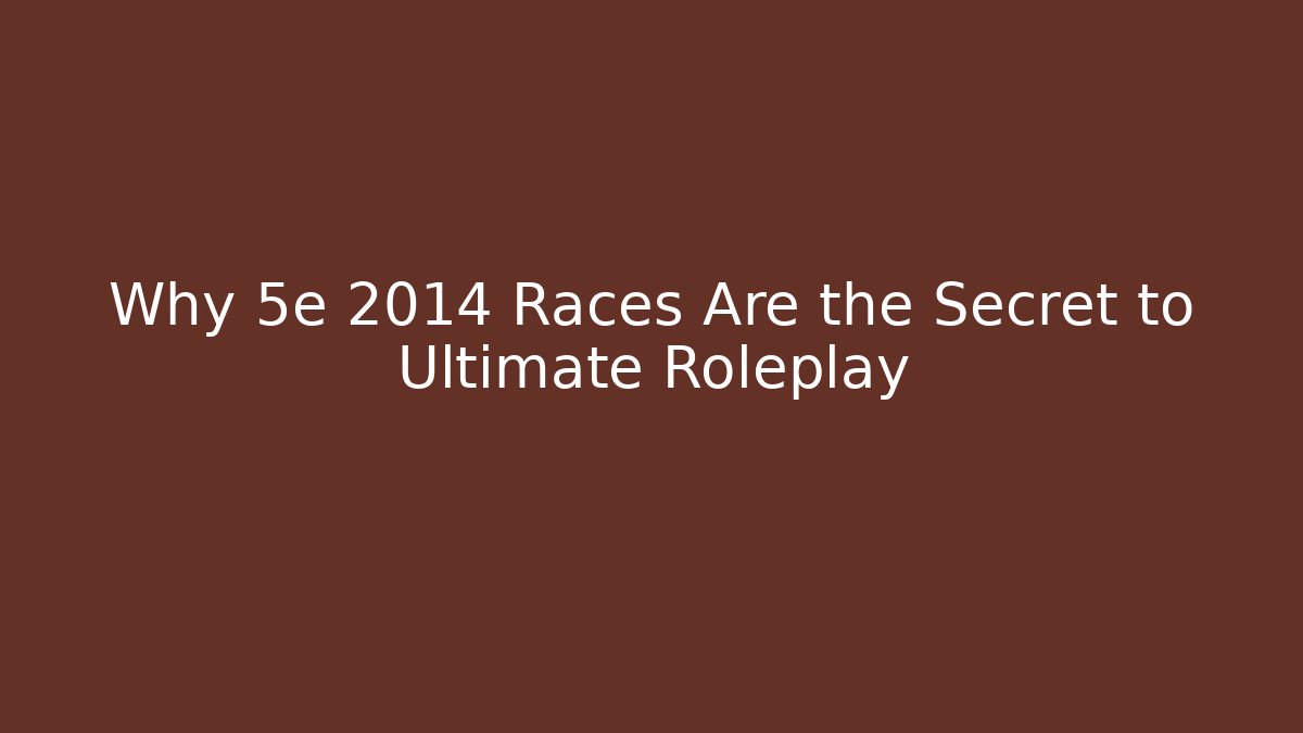 Why 5e 2014 Races Are the Secret to Ultimate Roleplay