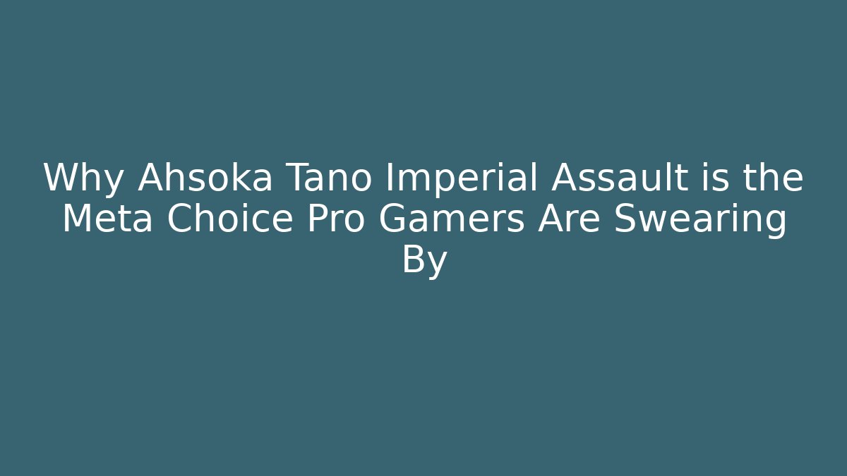 Why Ahsoka Tano Imperial Assault is the Meta Choice Pro Gamers Are Swearing By