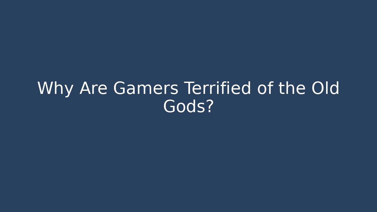 Why Are Gamers Terrified of the Old Gods?