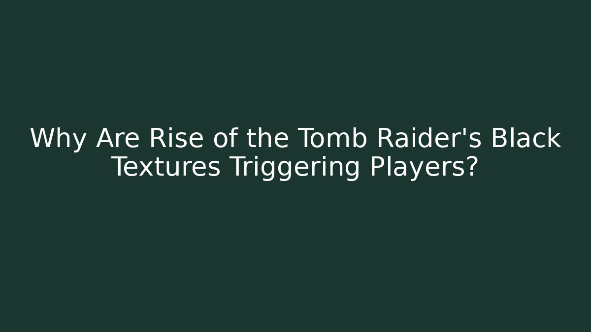 Why Are Rise of the Tomb Raider’s Black Textures Triggering Players?