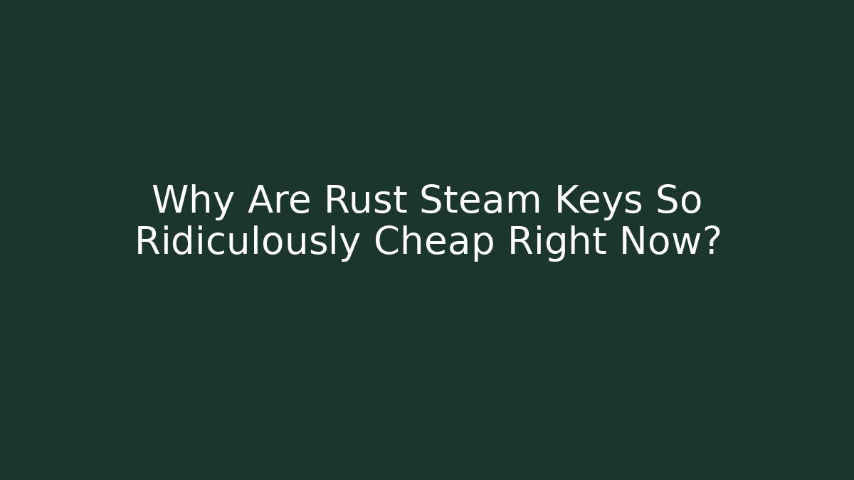 Why Are Rust Steam Keys So Ridiculously Cheap Right Now?