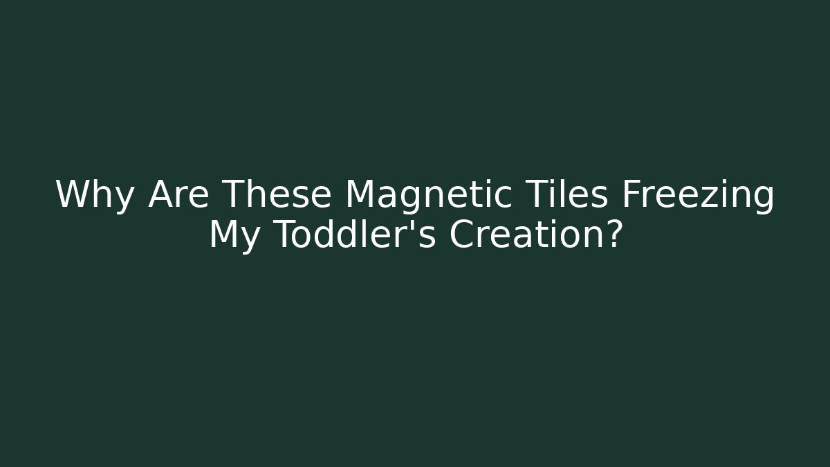 Why Are These Magnetic Tiles Freezing My Toddler's Creation?