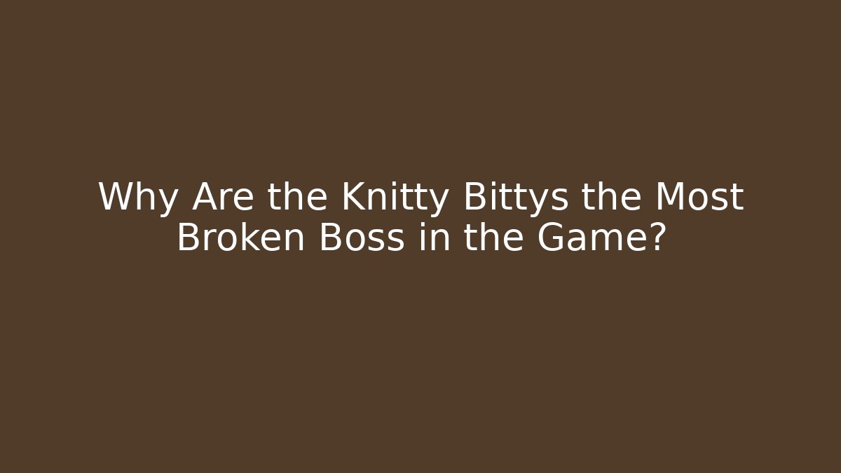 Why Are the Knitty Bittys the Most Broken Boss in the Game?