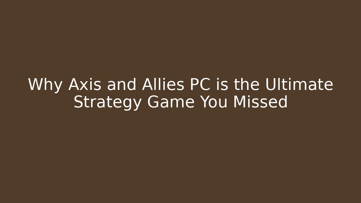 Why Axis and Allies PC is the Ultimate Strategy Game You Missed