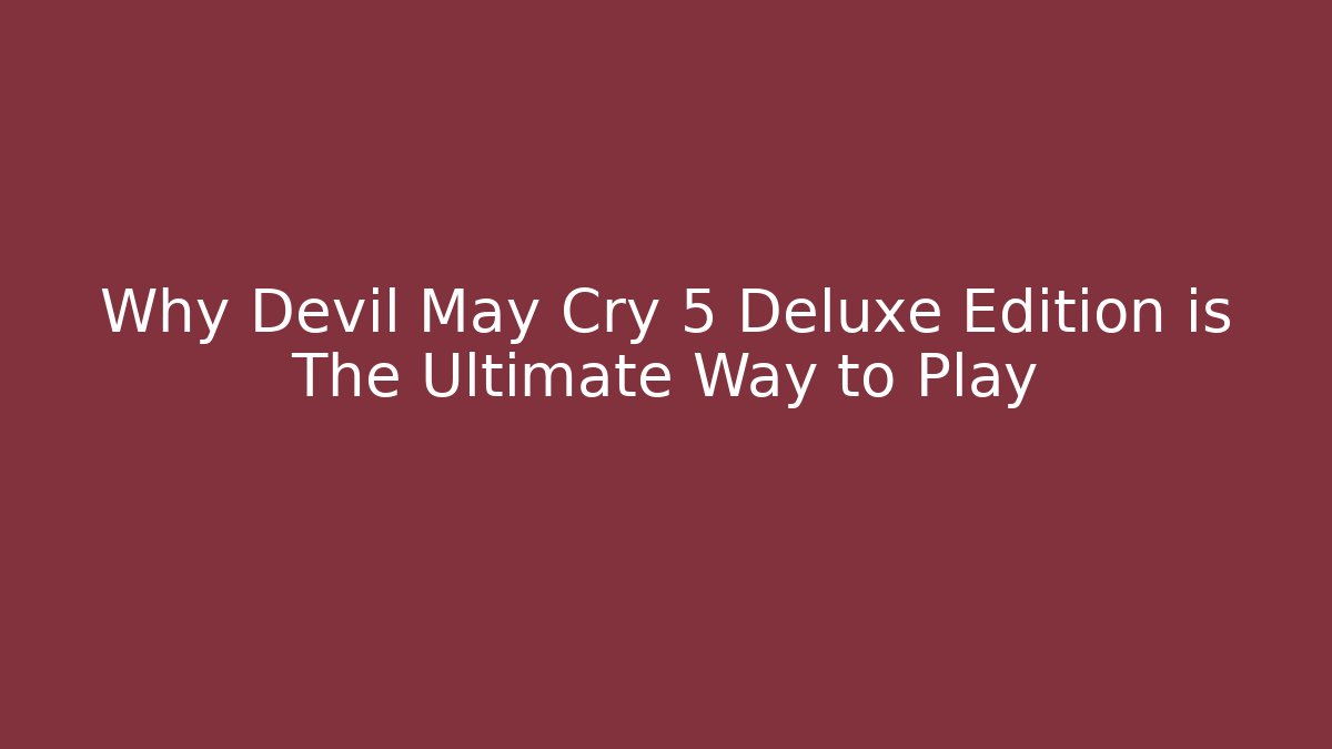 Why Devil May Cry 5 Deluxe Edition is The Ultimate Way to Play