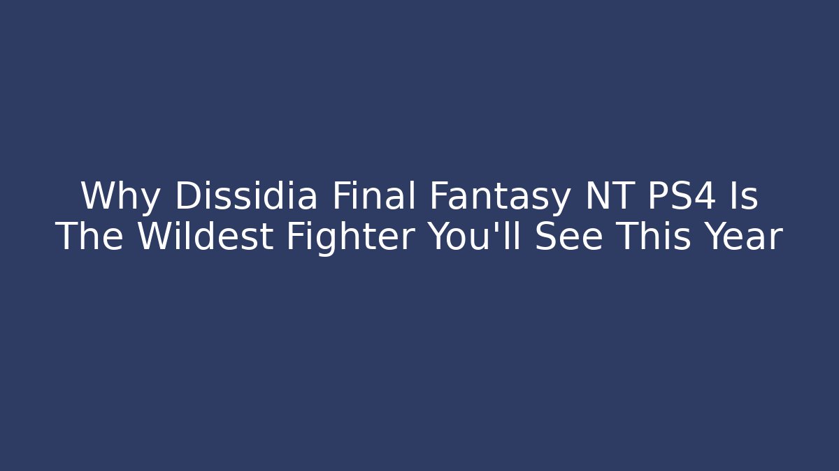 Why Dissidia Final Fantasy NT PS4 Is The Wildest Fighter You’ll See This Year