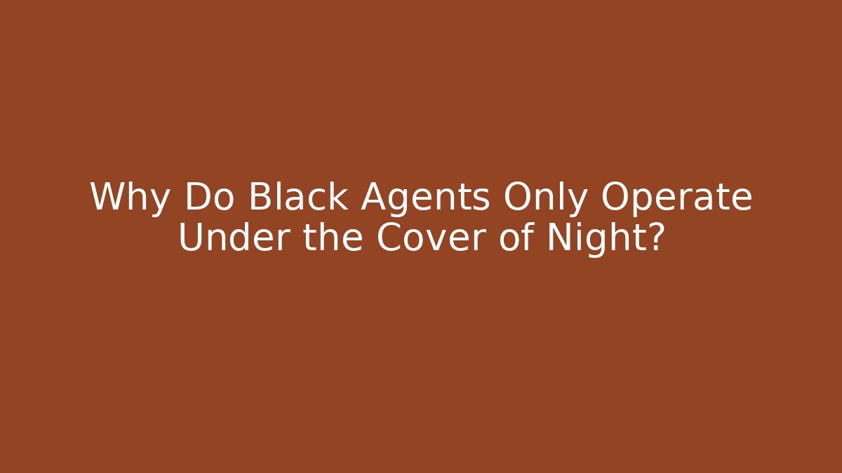 Why Do Black Agents Only Operate Under the Cover of Night?