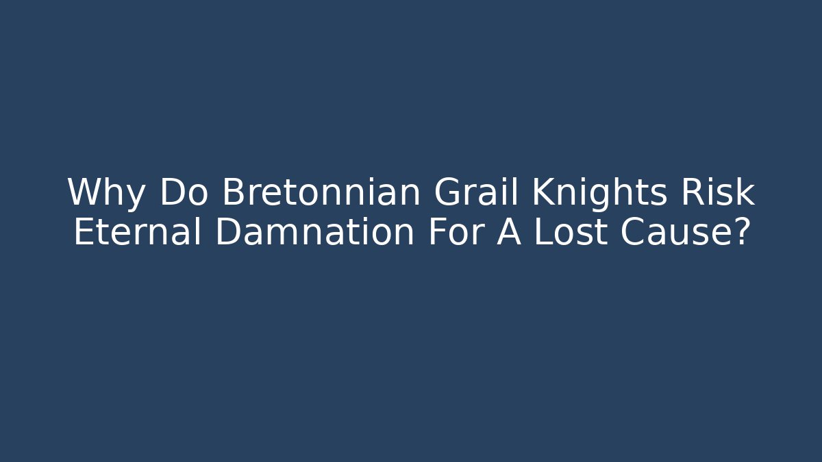 Why Do Bretonnian Grail Knights Risk Eternal Damnation For A Lost Cause?
