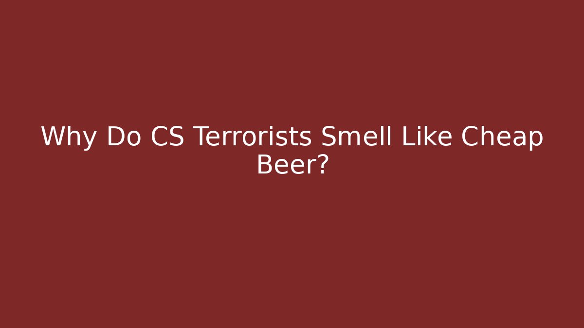 Why Do CS Terrorists Smell Like Cheap Beer?