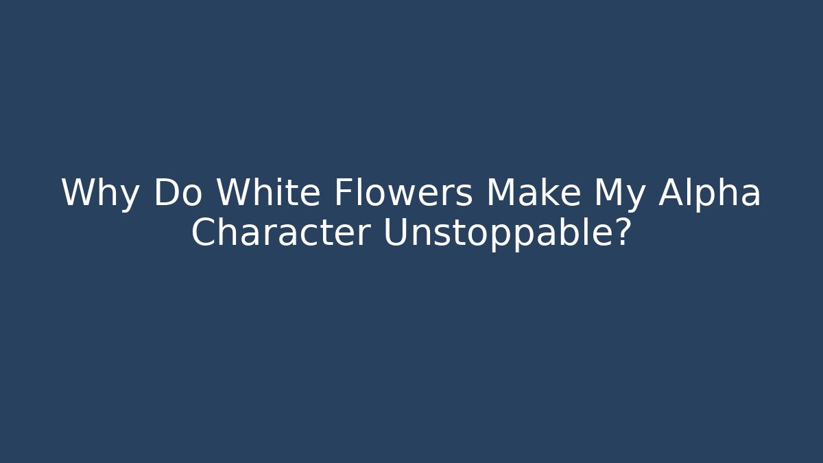 Why Do White Flowers Make My Alpha Character Unstoppable?