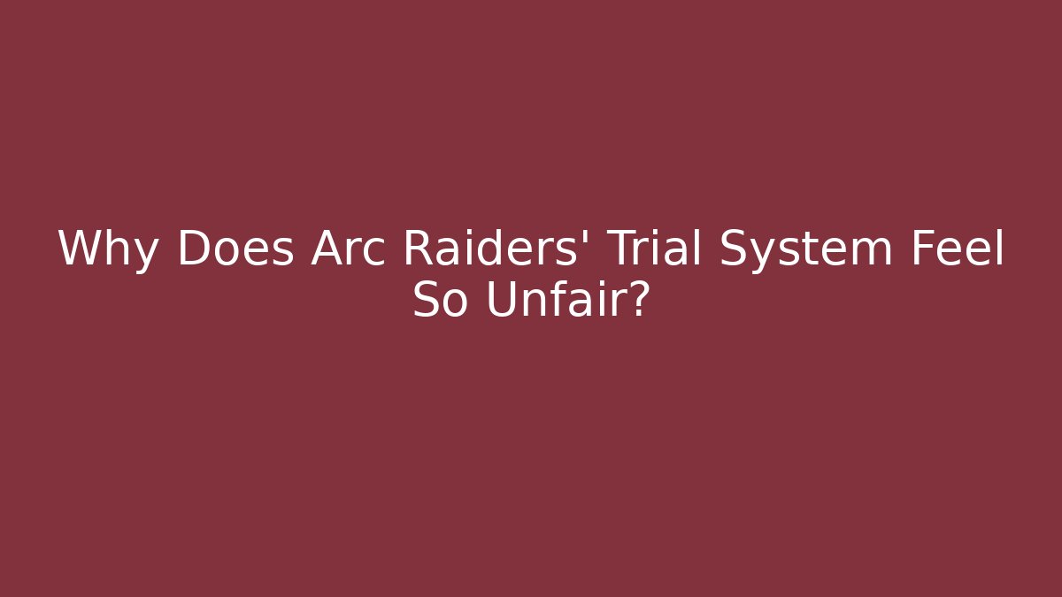 Why Does Arc Raiders’ Trial System Feel So Unfair?