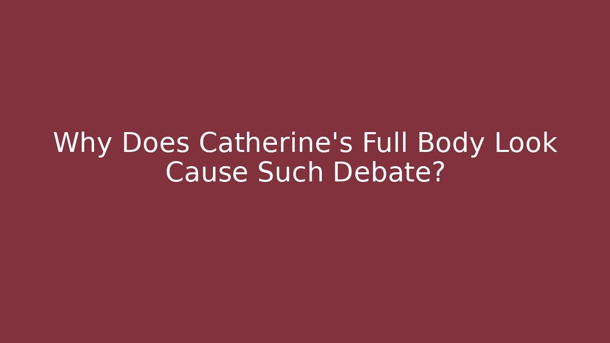 Why Does Catherine's Full Body Look Cause Such Debate?