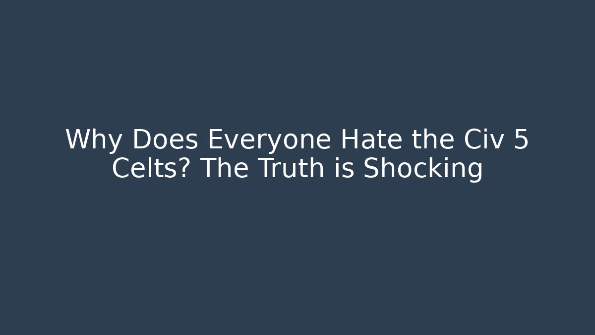 Why Does Everyone Hate the Civ 5 Celts? The Truth is Shocking